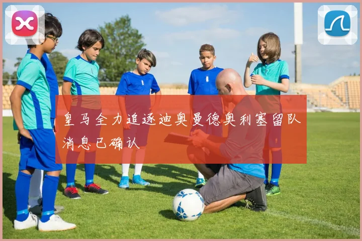 皇马全力追逐迪奥曼德奥利塞留队消息已确认